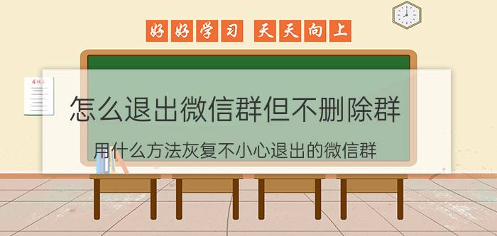 怎么退出微信群但不删除群 用什么方法灰复不小心退出的微信群？